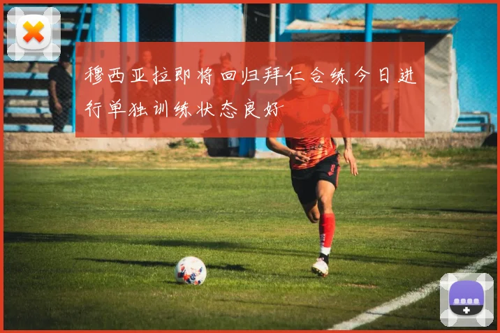 穆西亚拉即将回归拜仁合练今日进行单独训练状态良好