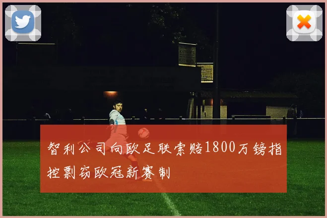 智利公司向欧足联索赔1800万镑指控剽窃欧冠新赛制