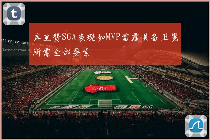 库里赞SGA表现如MVP雷霆具备卫冕所需全部要素