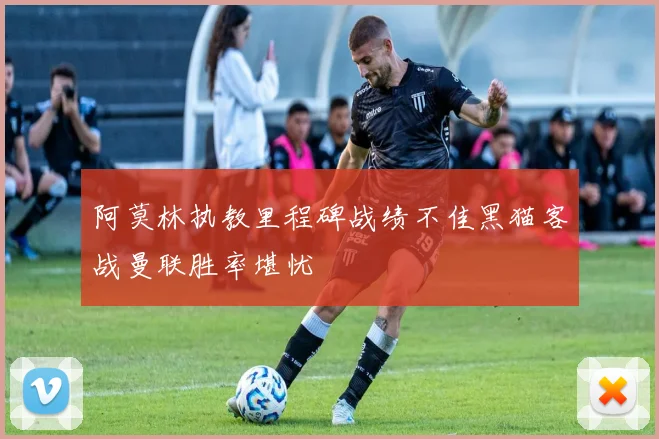 阿莫林执教里程碑战绩不佳黑猫客战曼联胜率堪忧