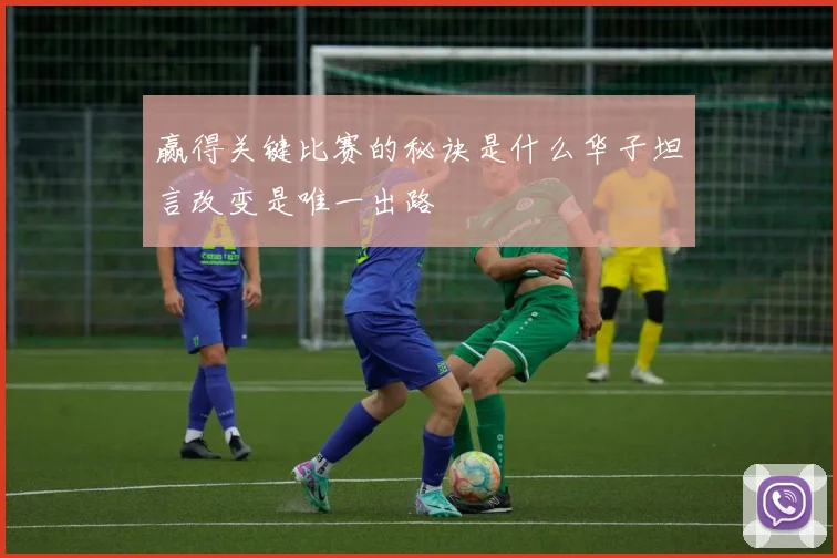 赢得关键比赛的秘诀是什么华子坦言改变是唯一出路