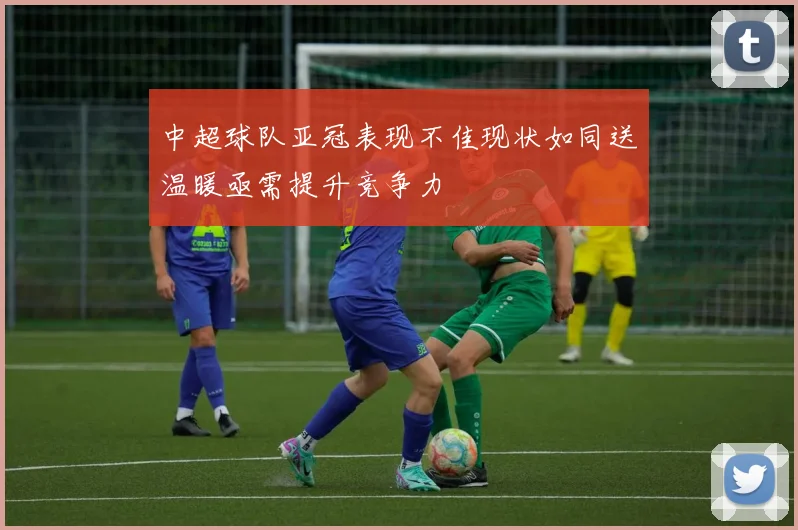 中超球队亚冠表现不佳现状如同送温暖亟需提升竞争力