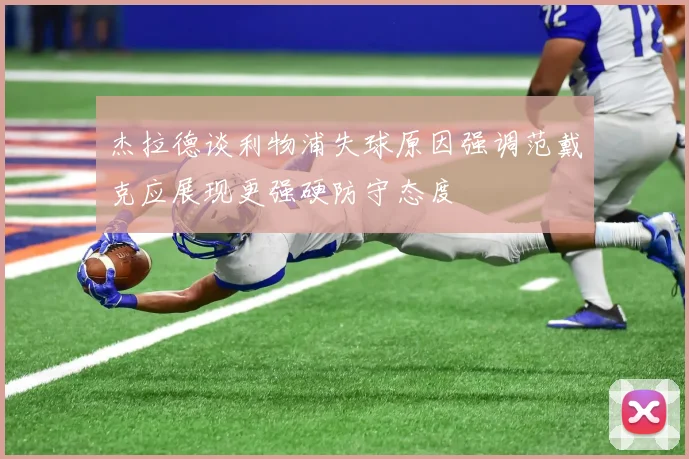 杰拉德谈利物浦失球原因强调范戴克应展现更强硬防守态度