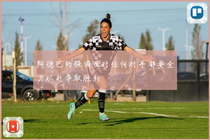 阿德巴约强调面对任何对手都要全力以赴争取胜利