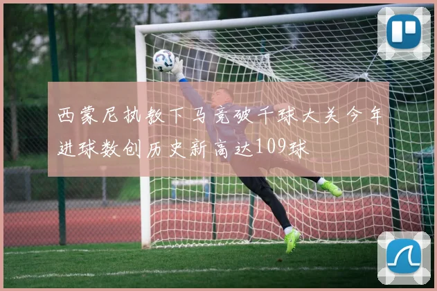 西蒙尼执教下马竞破千球大关今年进球数创历史新高达109球