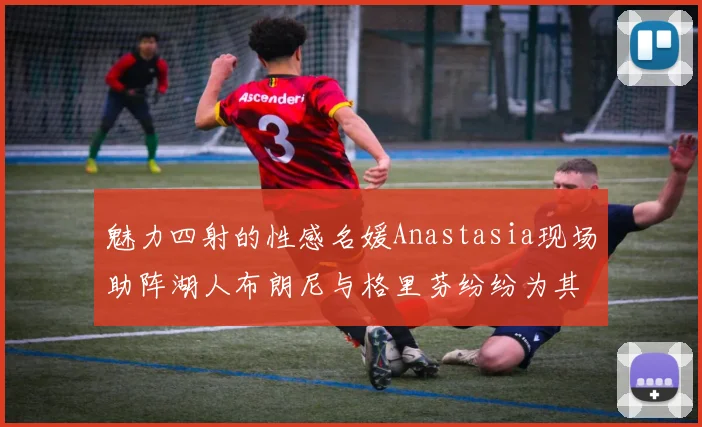 魅力四射的性感名媛Anastasia现场助阵湖人布朗尼与格里芬纷纷为其打call