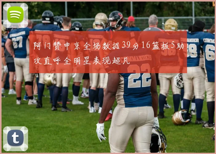 阿门赞申京全场数据39分16篮板5助攻直呼全明星表现超凡