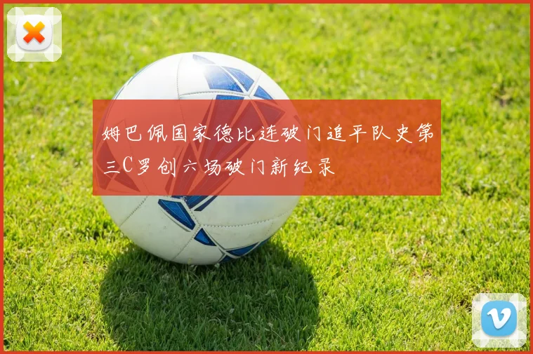 姆巴佩国家德比连破门追平队史第三C罗创六场破门新纪录