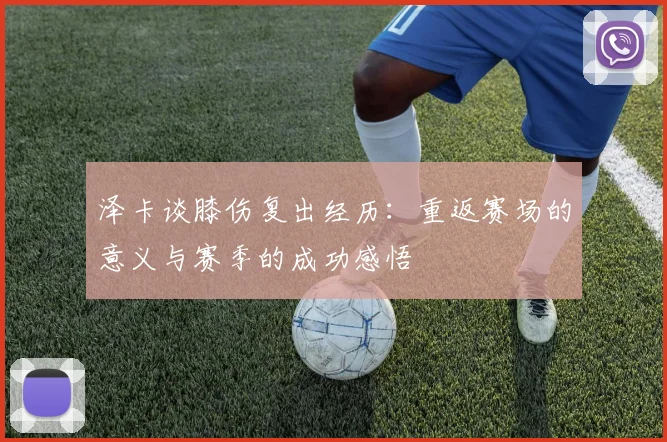 泽卡谈膝伤复出经历：重返赛场的意义与赛季的成功感悟