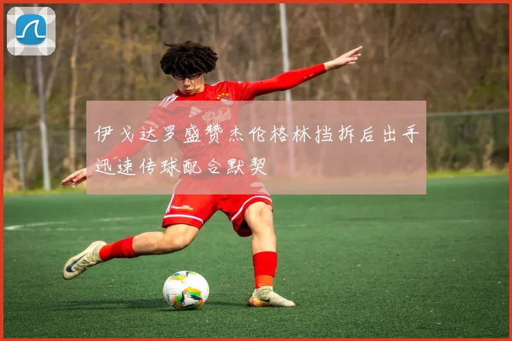 伊戈达罗盛赞杰伦格林挡拆后出手迅速传球配合默契