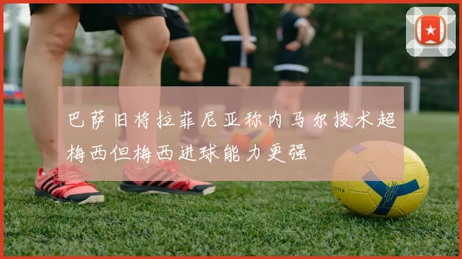 巴萨旧将拉菲尼亚称内马尔技术超梅西但梅西进球能力更强