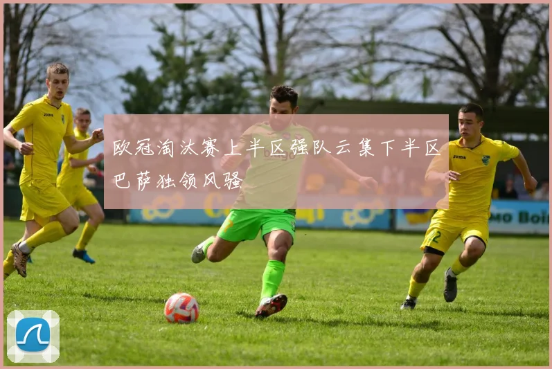 欧冠淘汰赛上半区强队云集下半区巴萨独领风骚