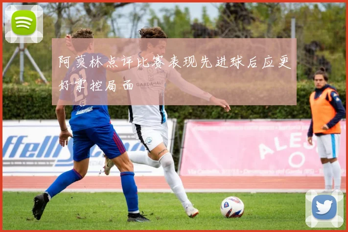 阿莫林点评比赛表现先进球后应更好掌控局面