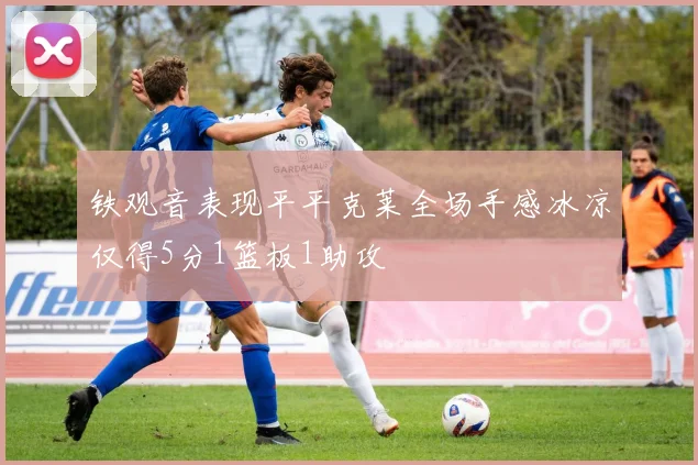 铁观音表现平平克莱全场手感冰凉仅得5分1篮板1助攻