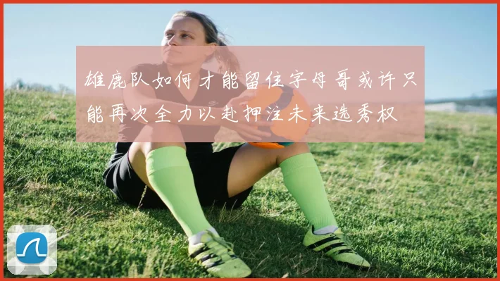 雄鹿队如何才能留住字母哥或许只能再次全力以赴押注未来选秀权