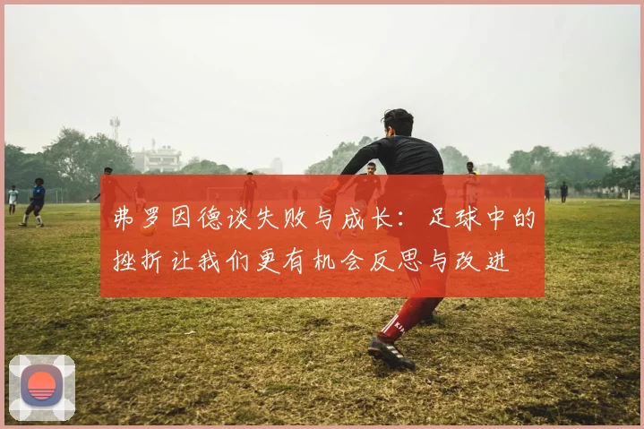 弗罗因德谈失败与成长：足球中的挫折让我们更有机会反思与改进