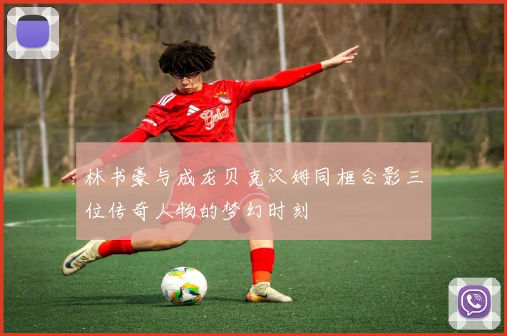 林书豪与成龙贝克汉姆同框合影三位传奇人物的梦幻时刻
