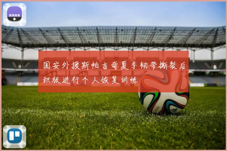 国安外援斯帕吉奇夏季韧带撕裂后积极进行个人恢复训练