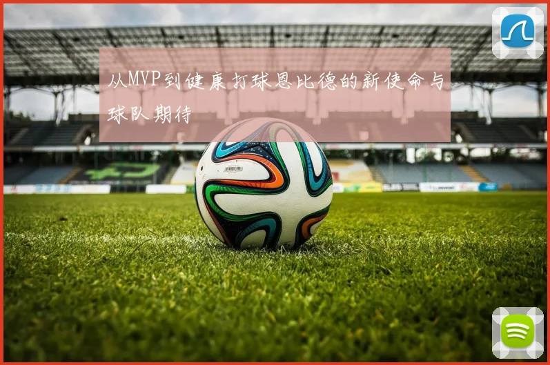 从MVP到健康打球恩比德的新使命与球队期待