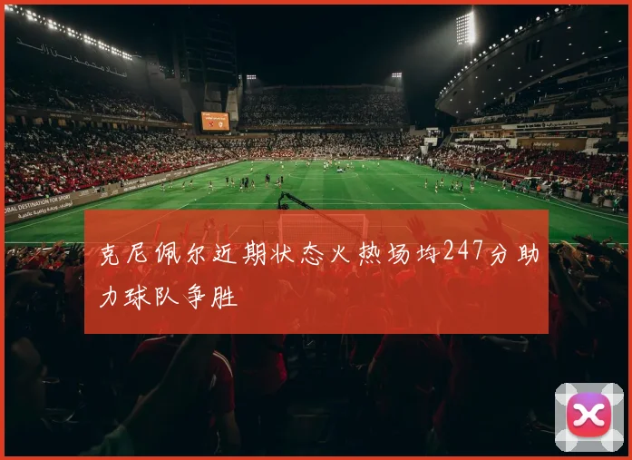 克尼佩尔近期状态火热场均247分助力球队争胜