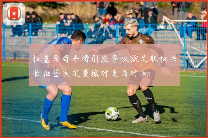 拉基蒂奇手滑引发争议欧足联秘书长抽签决定曼城对皇马对决
