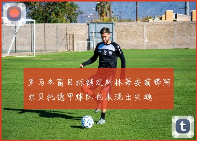 罗马冬窗目标锁定科林蒂安前锋阿尔贝托德甲球队也表现出兴趣