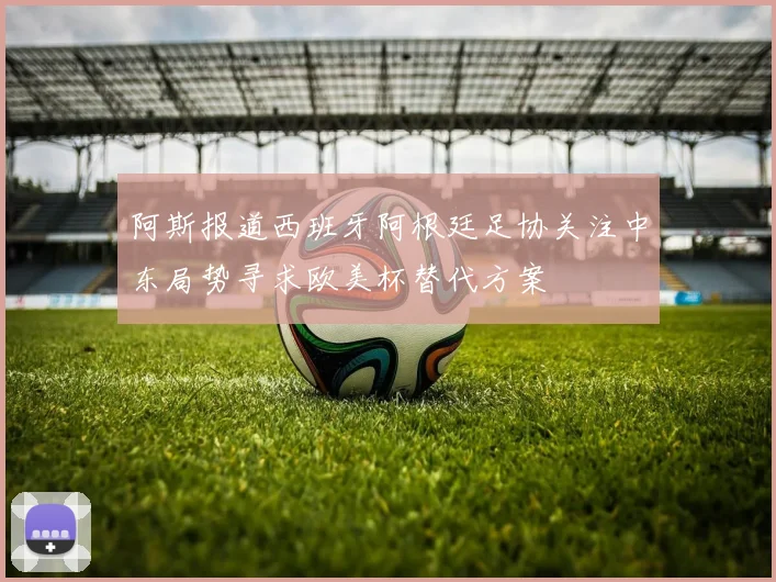 阿斯报道西班牙阿根廷足协关注中东局势寻求欧美杯替代方案
