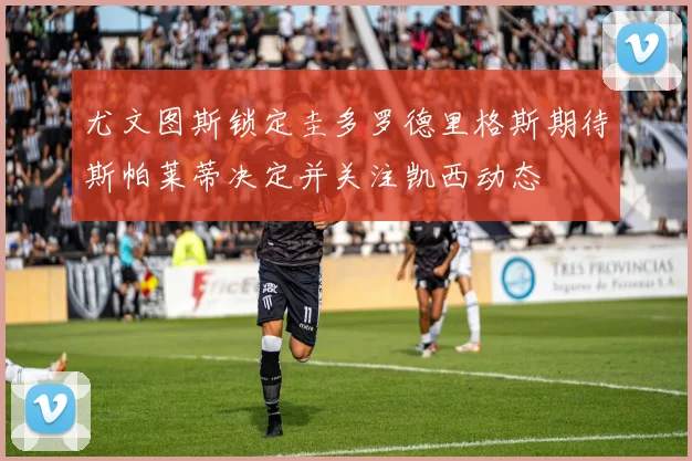 尤文图斯锁定圭多罗德里格斯期待斯帕莱蒂决定并关注凯西动态