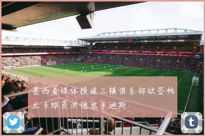 墨西哥媒体报道三镇俱乐部欲签帕丘卡球员洪德尔卡迪斯