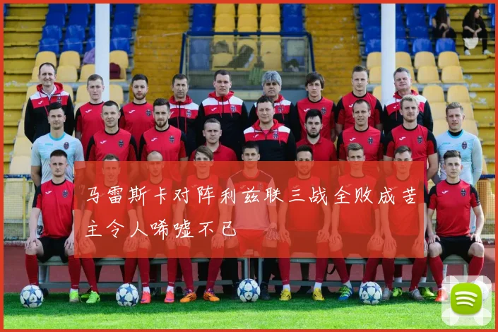 马雷斯卡对阵利兹联三战全败成苦主令人唏嘘不已