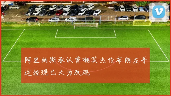 阿里纳斯承认曾嘲笑杰伦布朗左手运控现已大为改观