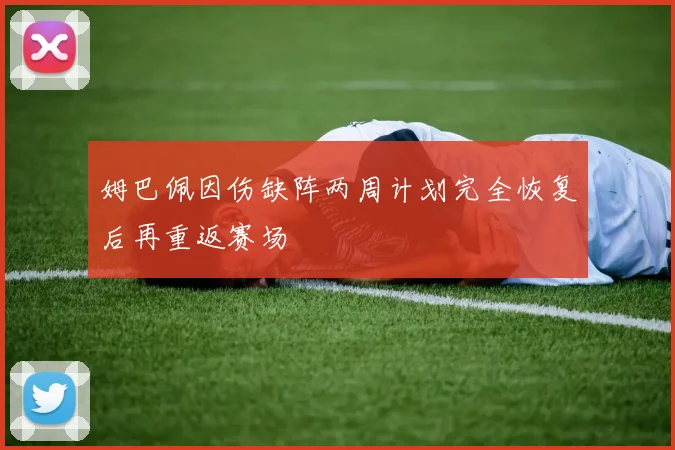 姆巴佩因伤缺阵两周计划完全恢复后再重返赛场