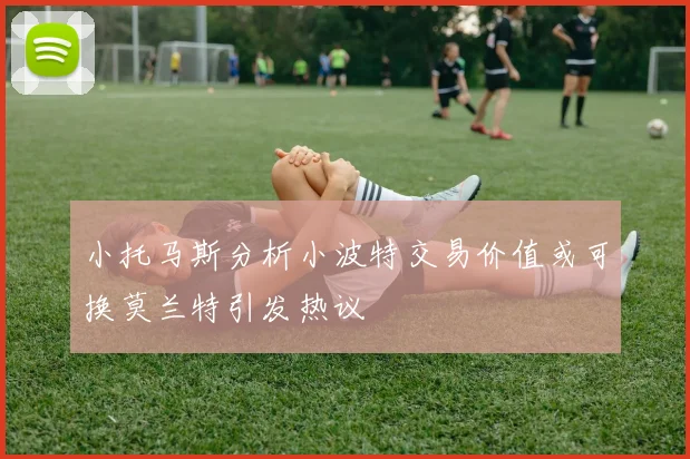 小托马斯分析小波特交易价值或可换莫兰特引发热议