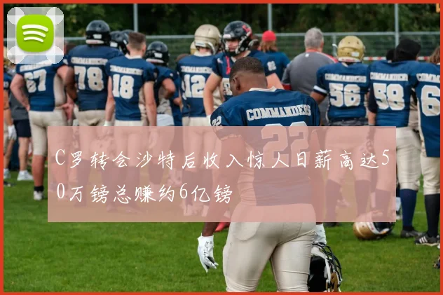 C罗转会沙特后收入惊人日薪高达50万镑总赚约6亿镑