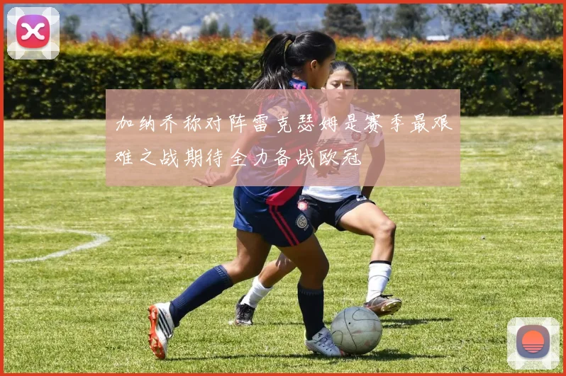 加纳乔称对阵雷克瑟姆是赛季最艰难之战期待全力备战欧冠