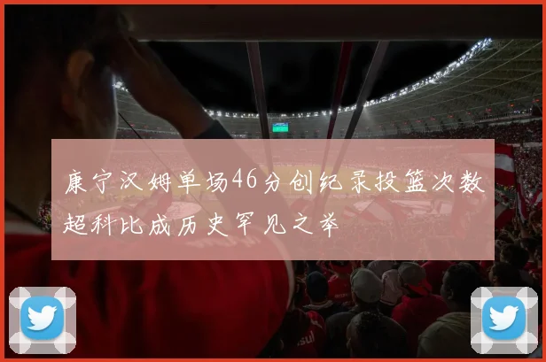 康宁汉姆单场46分创纪录投篮次数超科比成历史罕见之举