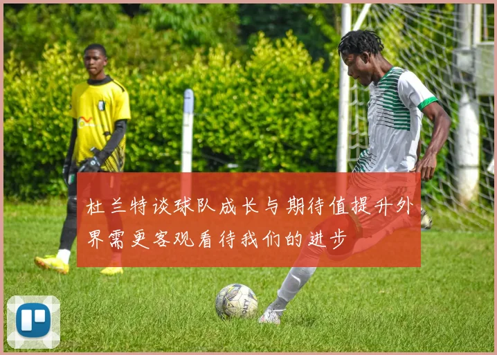 杜兰特谈球队成长与期待值提升外界需更客观看待我们的进步
