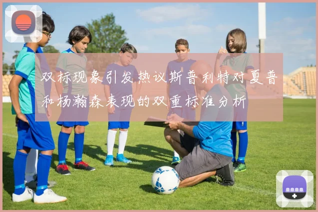 双标现象引发热议斯普利特对夏普和杨瀚森表现的双重标准分析