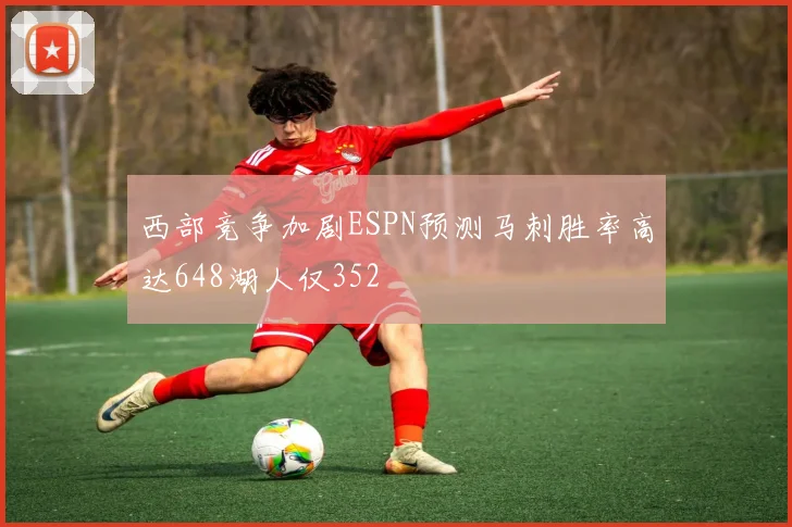 西部竞争加剧ESPN预测马刺胜率高达648湖人仅352