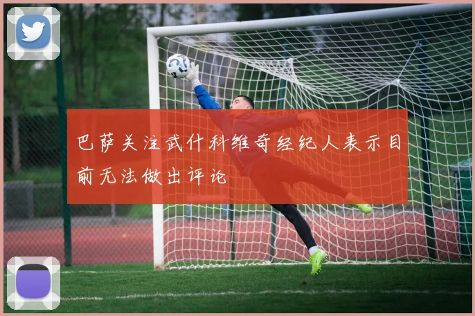 巴萨关注武什科维奇经纪人表示目前无法做出评论