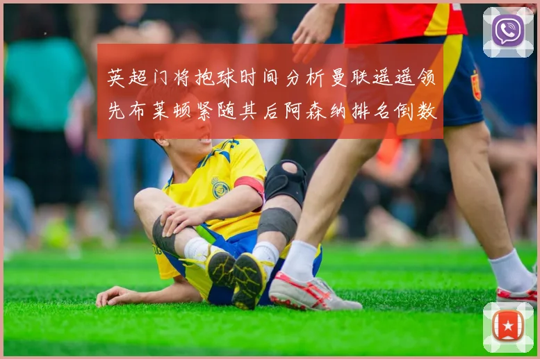 英超门将抱球时间分析曼联遥遥领先布莱顿紧随其后阿森纳排名倒数第三
