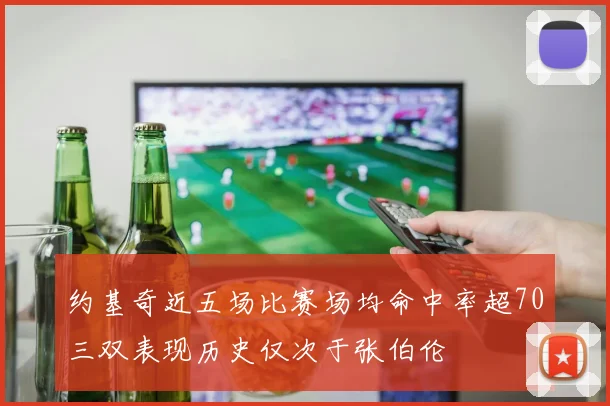 约基奇近五场比赛场均命中率超70三双表现历史仅次于张伯伦