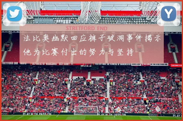 法比奥幽默回应裤子破洞事件揭示他为比赛付出的努力与坚持