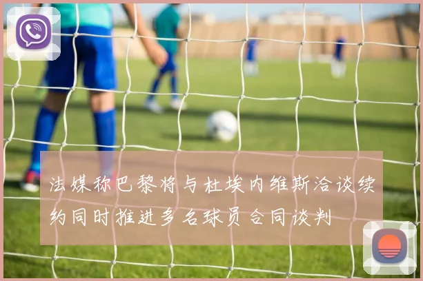 法媒称巴黎将与杜埃内维斯洽谈续约同时推进多名球员合同谈判