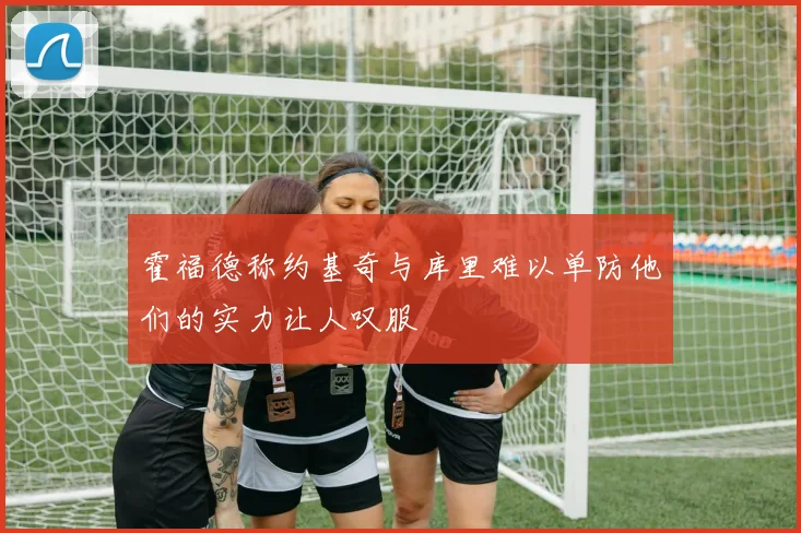 霍福德称约基奇与库里难以单防他们的实力让人叹服