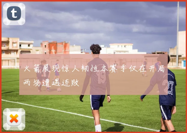 火箭展现惊人韧性本赛季仅在开局两场遭遇连败