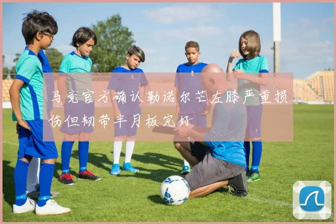 马竞官方确认勒诺尔芒左膝严重损伤但韧带半月板完好