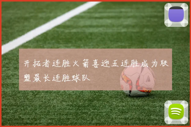 开拓者连胜火箭喜迎五连胜成为联盟最长连胜球队
