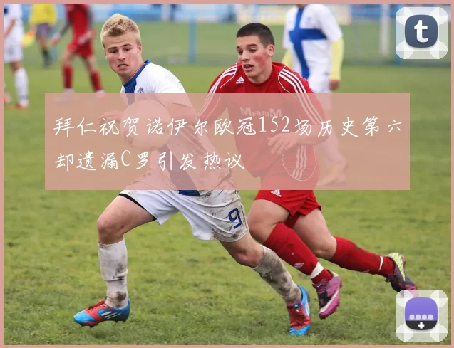拜仁祝贺诺伊尔欧冠152场历史第六却遗漏C罗引发热议